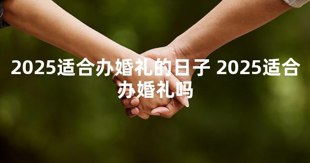 2025适合办婚礼的日子 2025适合办婚礼吗